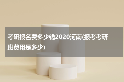 考研报名费多少钱2020河南(报考考研班费用是多少)