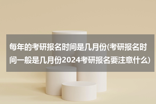 每年的考研报名时间是几月份(考研报名时间一般是几月份2024考研报名要注意什么)