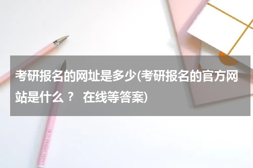 考研报名的网址是多少(考研报名的官方网站是什么 ？ 在线等答案)