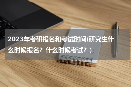 2023年考研报名和考试时间(研究生什么时候报名？什么时候考试？)