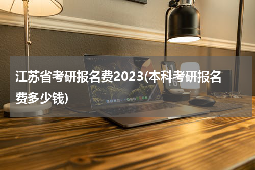 江苏省考研报名费2023(本科考研报名费多少钱)
