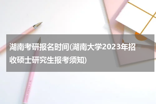 湖南考研报名时间(湖南大学2023年招收硕士研究生报考须知)