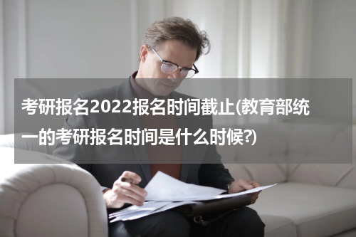 考研报名2022报名时间截止(教育部统一的考研报名时间是什么时候?)