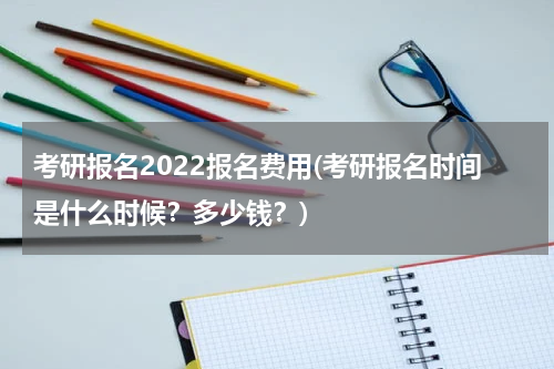 考研报名2022报名费用(考研报名时间是什么时候？多少钱？)