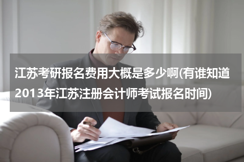 江苏考研报名费用大概是多少啊(有谁知道2013年江苏注册会计师考试报名时间)