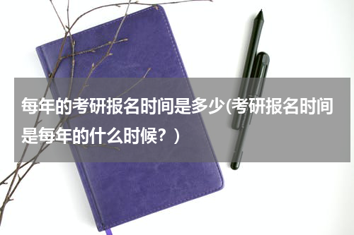 每年的考研报名时间是多少(考研报名时间是每年的什么时候？)