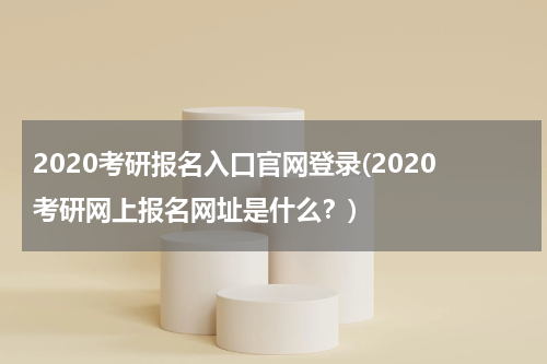 2020考研报名入口官网登录(2020考研网上报名网址是什么？)