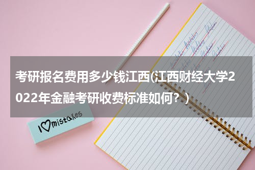 考研报名费用多少钱江西(江西财经大学2022年金融考研收费标准如何？)