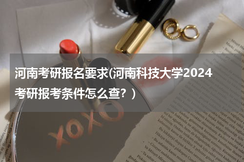 河南考研报名要求(河南科技大学2024考研报考条件怎么查？)