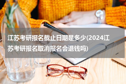 江苏考研报名截止日期是多少(2024江苏考研报名取消报名会退钱吗)