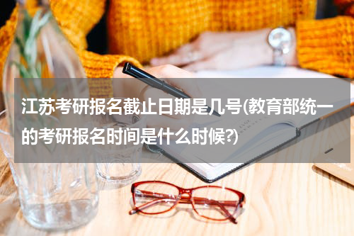 江苏考研报名截止日期是几号(教育部统一的考研报名时间是什么时候?)