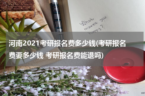 河南2021考研报名费多少钱(考研报名费要多少钱 考研报名费能退吗)