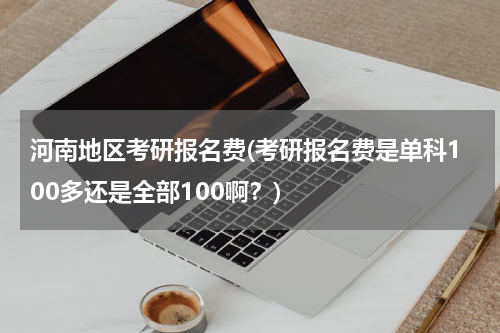 河南地区考研报名费(考研报名费是单科100多还是全部100啊？)