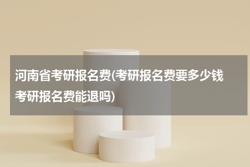 河南省考研报名费(考研报名费要多少钱 考研报名费能退吗)