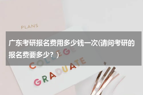 广东考研报名费用多少钱一次(请问考研的报名费要多少？)