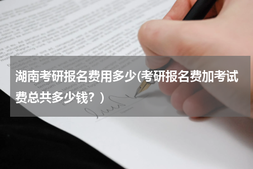 湖南考研报名费用多少(考研报名费加考试费总共多少钱？)