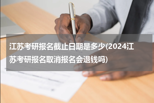 江苏考研报名截止日期是多少(2024江苏考研报名取消报名会退钱吗)