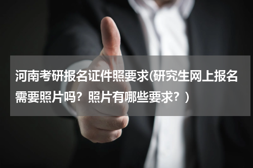 河南考研报名证件照要求(研究生网上报名需要照片吗？照片有哪些要求？)
