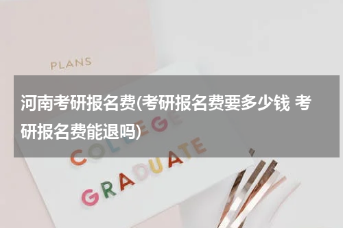 河南考研报名费(考研报名费要多少钱 考研报名费能退吗)