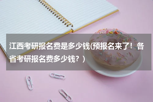 江西考研报名费是多少钱(预报名来了！各省考研报名费多少钱？)