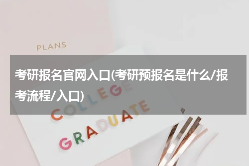 考研报名官网入口(考研预报名是什么/报考流程/入口)