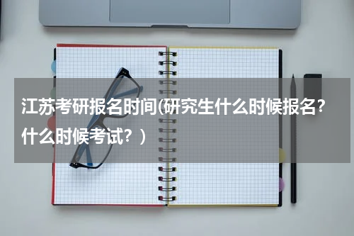 江苏考研报名时间(研究生什么时候报名？什么时候考试？)