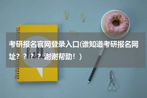 考研报名官网登录入口(谁知道考研报名网址？？？？谢谢帮助！)