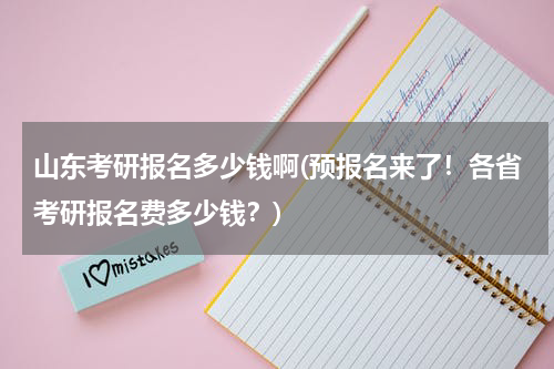 山东考研报名多少钱啊(预报名来了！各省考研报名费多少钱？)