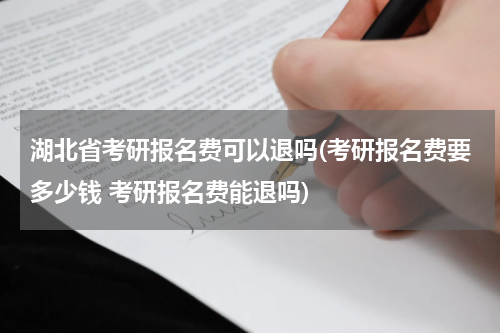 湖北省考研报名费可以退吗(考研报名费要多少钱 考研报名费能退吗)