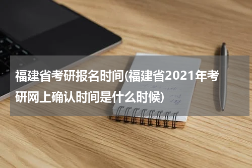 福建省考研报名时间(福建省2021年考研网上确认时间是什么时候)