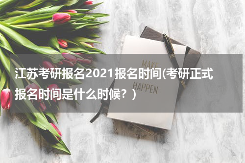 江苏考研报名2021报名时间(考研正式报名时间是什么时候？)
