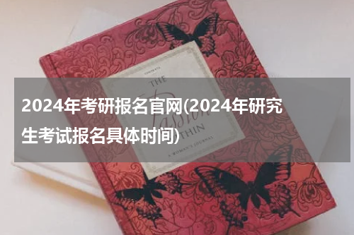 2024年考研报名官网(2024年研究生考试报名具体时间)