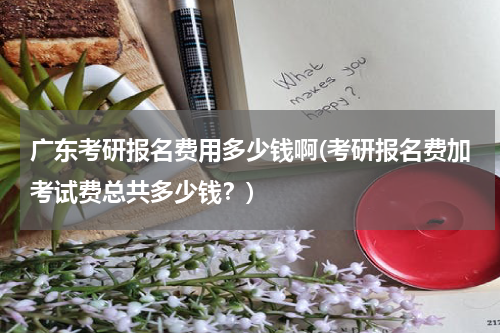 广东考研报名费用多少钱啊(考研报名费加考试费总共多少钱？)