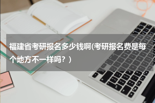 福建省考研报名多少钱啊(考研报名费是每个地方不一样吗？)