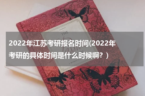 2022年江苏考研报名时间(2022年考研的具体时间是什么时候啊？)