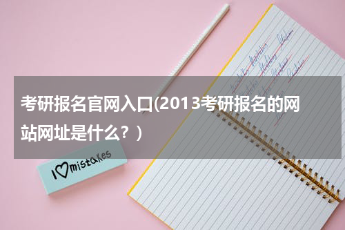 考研报名官网入口(2013考研报名的网站网址是什么？)