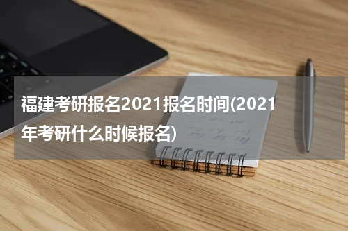 福建考研报名2021报名时间(2021年考研什么时候报名)