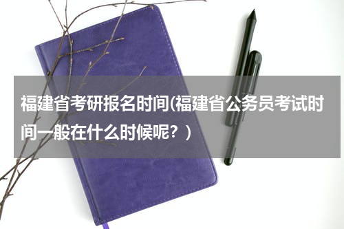 福建省考研报名时间(福建省公务员考试时间一般在什么时候呢？)