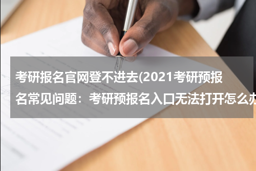 考研报名官网登不进去(2021考研预报名常见问题：考研预报名入口无法打开怎么办？)