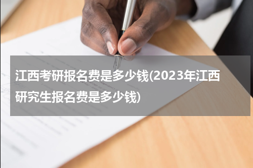 江西考研报名费是多少钱(2023年江西研究生报名费是多少钱)