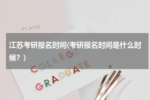 江苏考研报名时间(考研报名时间是什么时候？)