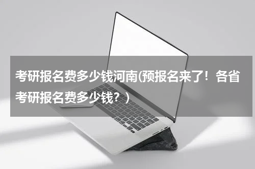 考研报名费多少钱河南(预报名来了！各省考研报名费多少钱？)
