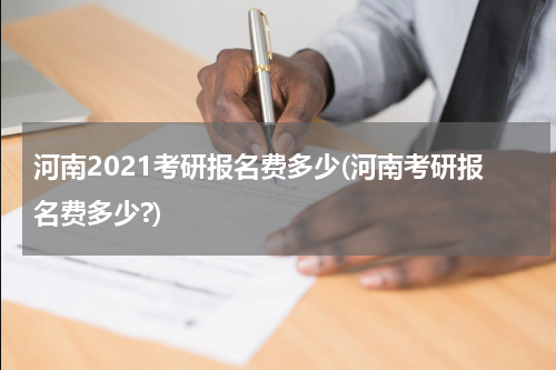 河南2021考研报名费多少(河南考研报名费多少?)