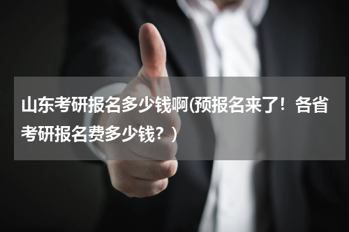 山东考研报名多少钱啊(预报名来了！各省考研报名费多少钱？)