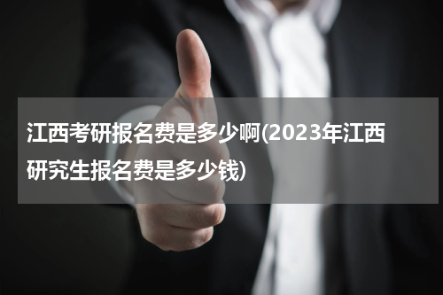江西考研报名费是多少啊(2023年江西研究生报名费是多少钱)