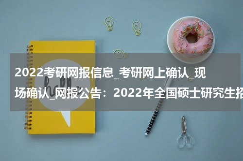 2022考研网报信息_考研网上确认_现场确认_网报公告：2022年全国硕士研究生招生考试商洛学院报考点公告