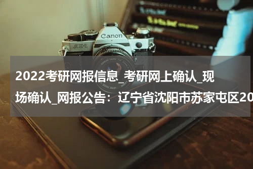 2022考研网报信息_考研网上确认_现场确认_网报公告：辽宁省沈阳市苏家屯区2022年全国硕士研究生招生考试报名公告