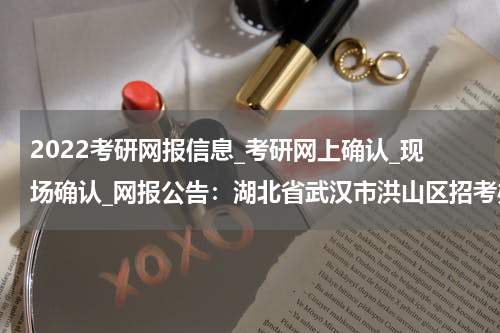 2022考研网报信息_考研网上确认_现场确认_网报公告：湖北省武汉市洪山区招考办2022年硕士研究生考试报名及网上确认须知