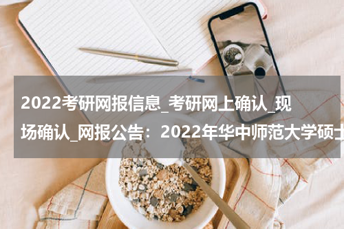 2022考研网报信息_考研网上确认_现场确认_网报公告：2022年华中师范大学硕士研究生招生考试报名须知