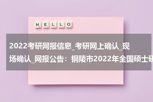 2022考研网报信息_考研网上确认_现场确认_网报公告：铜陵市2022年全国硕士研究生招生报名公告